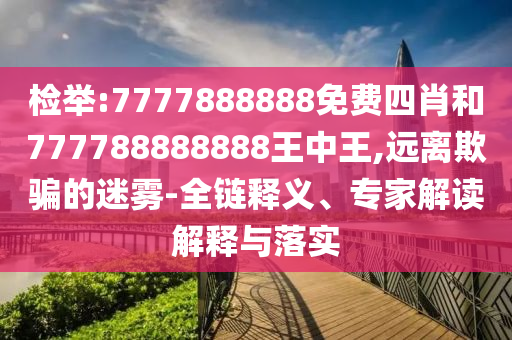 檢舉:7777888888免費四肖和777788888888王中王,遠離欺騙的迷霧-全鏈釋義、專家解讀解釋與落實